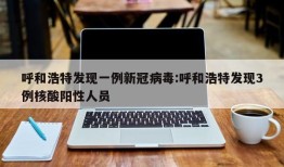 呼和浩特发现一例新冠病毒:呼和浩特发现3例核酸阳性人员