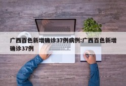 广西百色新增确诊37例病例:广西百色新增确诊37例