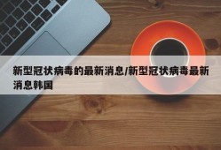 新型冠状病毒的最新消息/新型冠状病毒最新消息韩国
