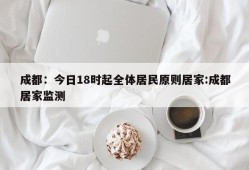 成都：今日18时起全体居民原则居家:成都居家监测