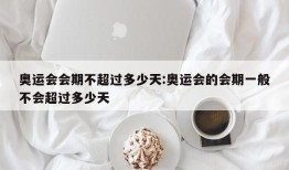 奥运会会期不超过多少天:奥运会的会期一般不会超过多少天