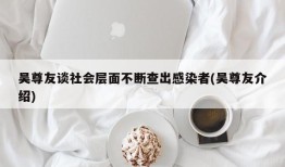 吴尊友谈社会层面不断查出感染者(吴尊友介绍)