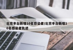 北京丰台新增10名感染者/北京丰台新增10名感染者轨迹