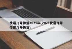快递几号停运2025年(2021快递几号停运几号恢复)