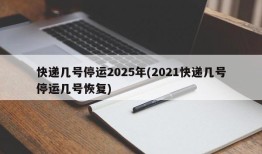 快递几号停运2025年(2021快递几号停运几号恢复)