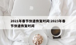 2021年春节快递恢复时间:2023年春节快递恢复时间