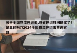 关于全国物流停运表,各省停运时间确定了!是真的吗?/2024全国物流停运表查询官网