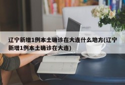 辽宁新增1例本土确诊在大连什么地方(辽宁新增1例本土确诊在大连)