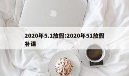 2020年5.1放假:2020年51放假补课