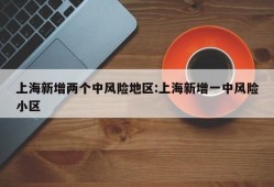 上海新增两个中风险地区:上海新增一中风险小区