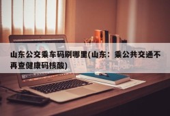 山东公交乘车码刷哪里(山东：乘公共交通不再查健康码核酸)