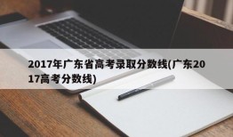 2017年广东省高考录取分数线(广东2017高考分数线)
