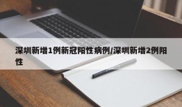 深圳新增1例新冠阳性病例/深圳新增2例阳性