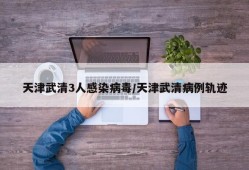 天津武清3人感染病毒/天津武清病例轨迹