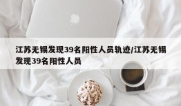 江苏无锡发现39名阳性人员轨迹/江苏无锡发现39名阳性人员