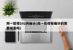 同一层楼102例确诊(同一栋楼有确诊的需要隔离吗)