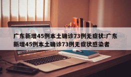 广东新增45例本土确诊73例无症状:广东新增45例本土确诊73例无症状感染者