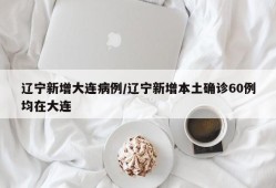 辽宁新增大连病例/辽宁新增本土确诊60例均在大连