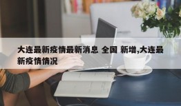 大连最新疫情最新消息 全国 新增,大连最新疫情情况