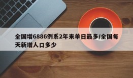 全国增6886例系2年来单日最多/全国每天新增人口多少