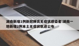 湖南新增1例新冠肺炎无症状感染者:湖南一地新增2例本土无症状轨迹公布