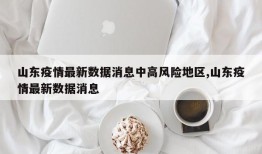山东疫情最新数据消息中高风险地区,山东疫情最新数据消息