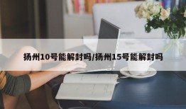 扬州10号能解封吗/扬州15号能解封吗