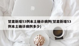 甘肃新增53例本土确诊病例(甘肃新增53例本土确诊病例多少)