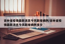 吉林省疫情最新消息今天新增病例/吉林省疫情最新消息今天新增病例多少