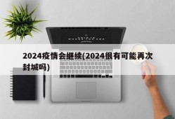 2024疫情会继续(2024很有可能再次封城吗)