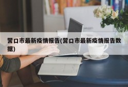 营口市最新疫情报告(营口市最新疫情报告数据)