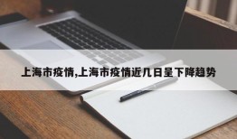 上海市疫情,上海市疫情近几日呈下降趋势