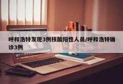 呼和浩特发现3例核酸阳性人员/呼和浩特确诊3例