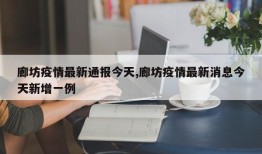 廊坊疫情最新通报今天,廊坊疫情最新消息今天新增一例