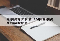 福建新增确诊1例,累计294例:福建新增本土确诊病例1例