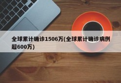 全球累计确诊1506万(全球累计确诊病例超600万)
