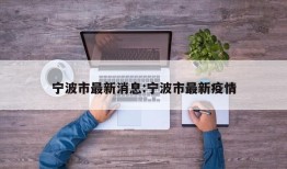 宁波市最新消息:宁波市最新疫情
