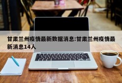 甘肃兰州疫情最新数据消息:甘肃兰州疫情最新消息14人