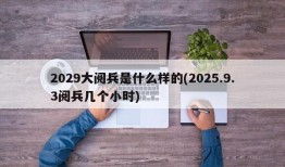 2029大阅兵是什么样的(2025.9.3阅兵几个小时)