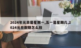 2024年元旦是星期一,五一是星期几,2024元旦假期怎么放