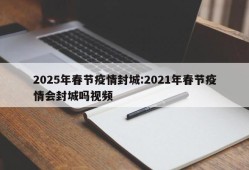 2025年春节疫情封城:2021年春节疫情会封城吗视频
