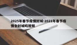 2025年春节疫情封城:2021年春节疫情会封城吗视频