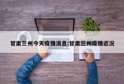 甘肃兰州今天疫情消息:甘肃兰州疫情近况