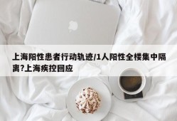 上海阳性患者行动轨迹/1人阳性全楼集中隔离?上海疾控回应