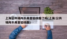 上海公共场所不再查验核酸了吗(上海:公共场所不再查验核酸)