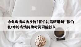 今冬疫情或有反弹?张伯礼最新研判!:张伯礼:本轮疫情持续时间可能较长