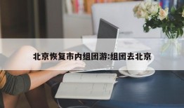 北京恢复市内组团游:组团去北京