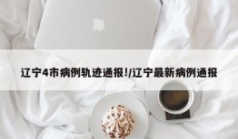 辽宁4市病例轨迹通报!/辽宁最新病例通报