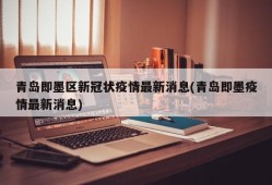 青岛即墨区新冠状疫情最新消息(青岛即墨疫情最新消息)