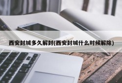西安封城多久解封(西安封城什么时候解除)